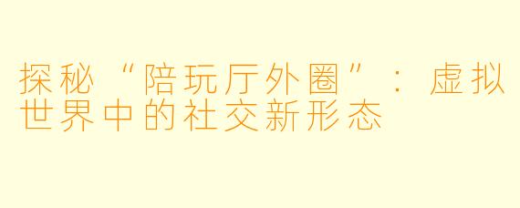 探秘“陪玩厅外圈”：虚拟世界中的社交新形态