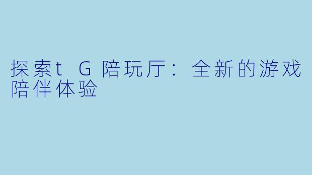 探索tG陪玩厅：全新的游戏陪伴体验