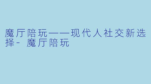 魔厅陪玩——现代人社交新选择