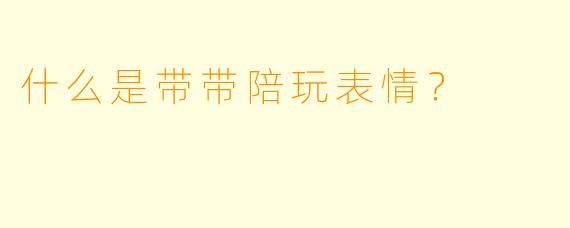 什么是带带陪玩表情？  