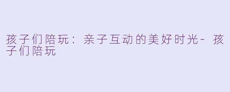 孩子们陪玩：亲子互动的美好时光-孩子们陪玩