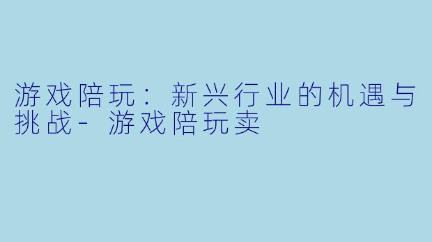 游戏陪玩：新兴行业的机遇与挑战-游戏陪玩卖