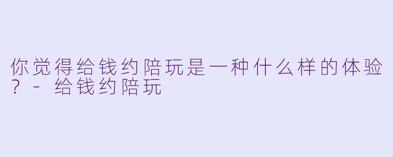 你觉得给钱约陪玩是一种什么样的体验？