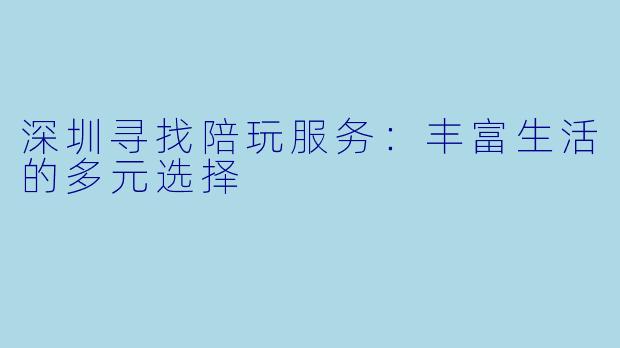 深圳寻找陪玩服务：丰富生活的多元选择