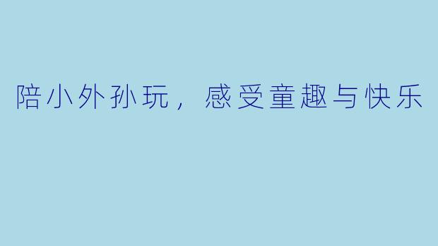 陪小外孙玩，感受童趣与快乐