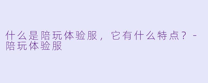 什么是陪玩体验服，它有什么特点？-陪玩体验服