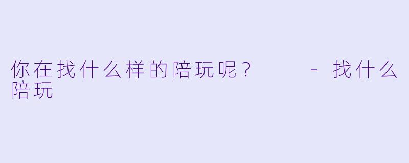 你在找什么样的陪玩呢？  -找什么陪玩