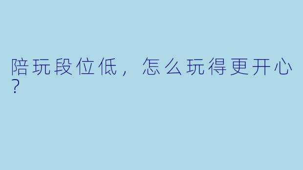 陪玩段位低，怎么玩得更开心？