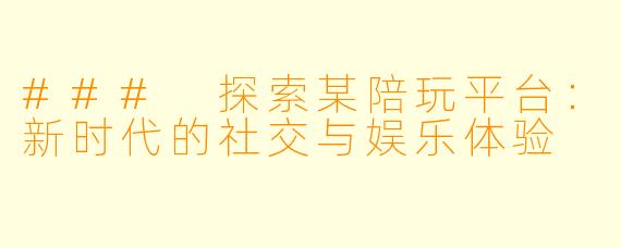 ### 探索某陪玩平台:新时代的社交与娱乐体验
