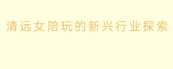 清远女陪玩的新兴行业探索