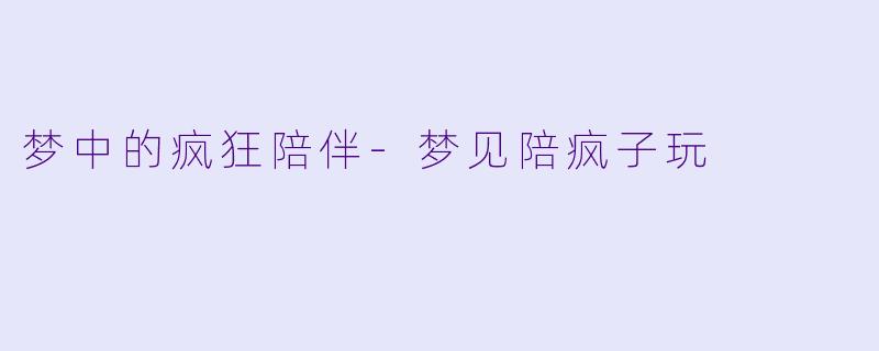 梦中的疯狂陪伴-梦见陪疯子玩