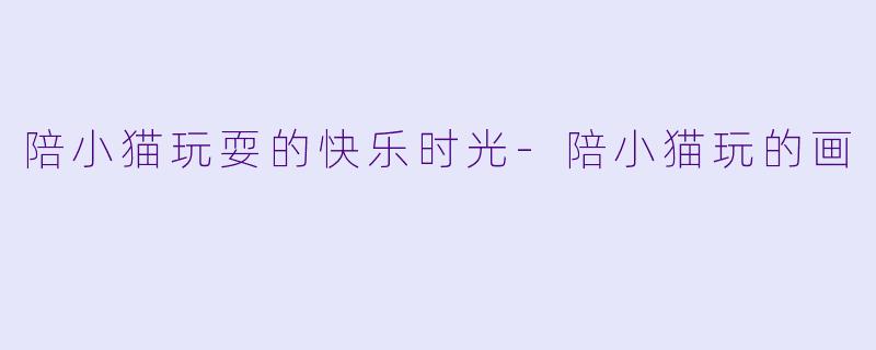 陪小猫玩耍的快乐时光-陪小猫玩的画