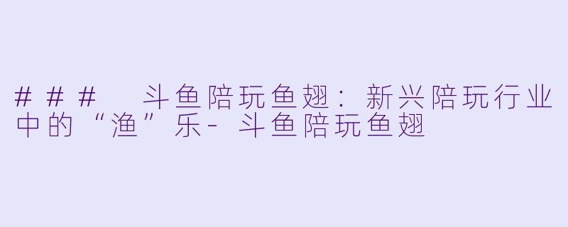 ### 斗鱼陪玩鱼翅：新兴陪玩行业中的“渔”乐-斗鱼陪玩鱼翅