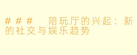 ### 陪玩厅的兴起：新的社交与娱乐趋势