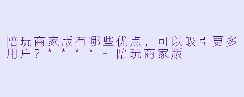陪玩商家版有哪些优点,可以吸引更多用户?****