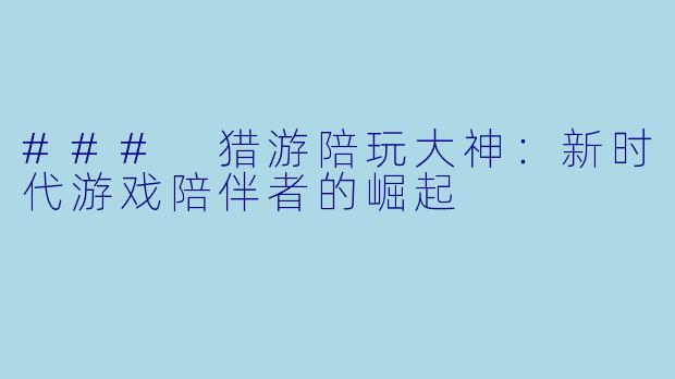 ### 猎游陪玩大神：新时代游戏陪伴者的崛起