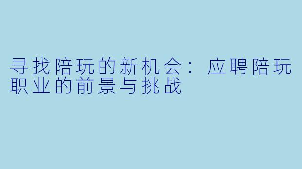 寻找陪玩的新机会：应聘陪玩职业的前景与挑战
