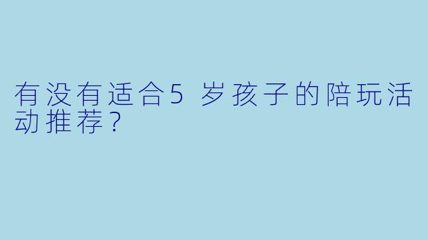 有没有适合5岁孩子的陪玩活动推荐？