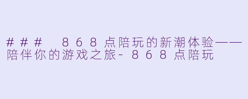 ### 868点陪玩的新潮体验——陪伴你的游戏之旅-868点陪玩