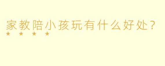 家教陪小孩玩有什么好处？****