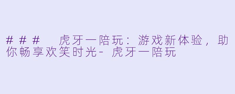 ### 虎牙一陪玩：游戏新体验，助你畅享欢笑时光-虎牙一陪玩