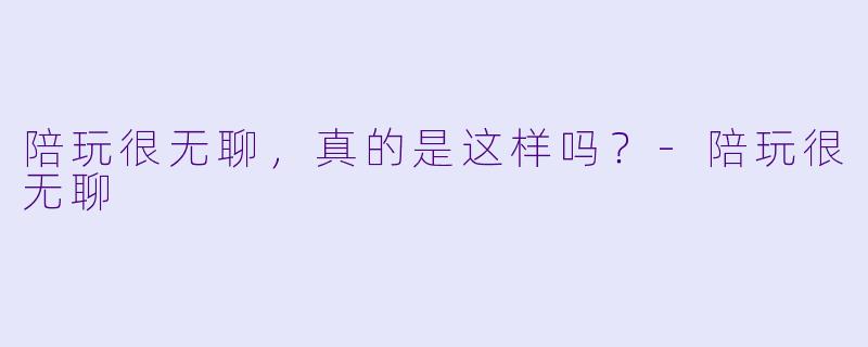 陪玩很无聊，真的是这样吗？-陪玩很无聊