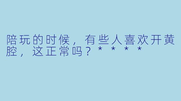陪玩的时候,有些人喜欢开黄腔,这正常吗?****