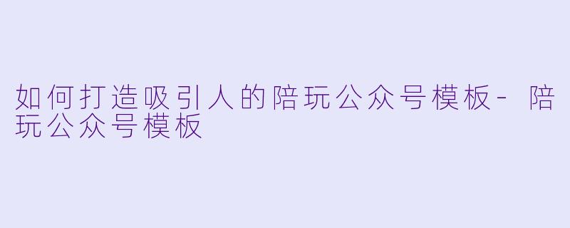 如何打造吸引人的陪玩公众号模板-陪玩公众号模板