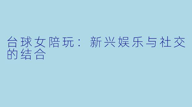 台球女陪玩：新兴娱乐与社交的结合