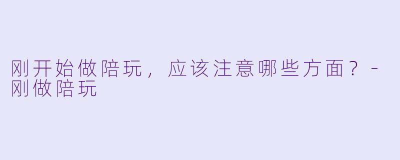 刚开始做陪玩，应该注意哪些方面？-刚做陪玩