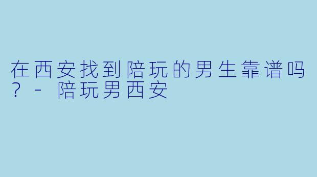 在西安找到陪玩的男生靠谱吗？-陪玩男西安