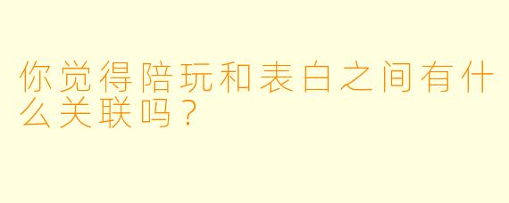 你觉得陪玩和表白之间有什么关联吗？
