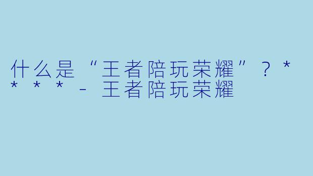 什么是“王者陪玩荣耀”？****-王者陪玩荣耀