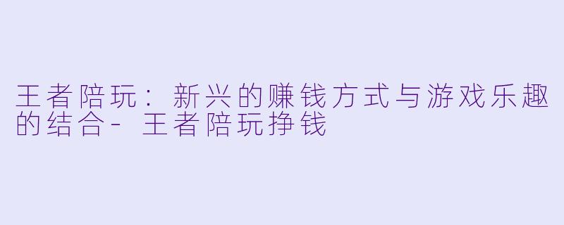 王者陪玩：新兴的赚钱方式与游戏乐趣的结合-王者陪玩挣钱