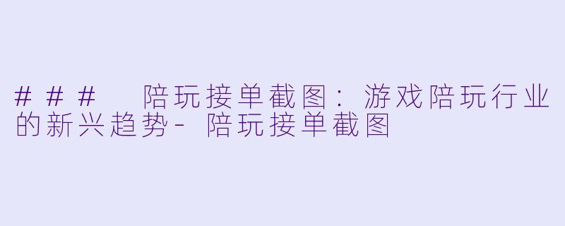 ### 陪玩接单截图:游戏陪玩行业的新兴趋势