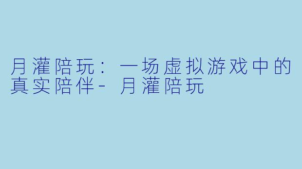 月灌陪玩：一场虚拟游戏中的真实陪伴-月灌陪玩