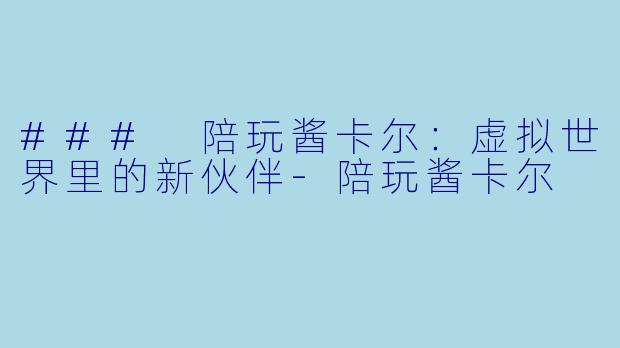 ### 陪玩酱卡尔：虚拟世界里的新伙伴-陪玩酱卡尔
