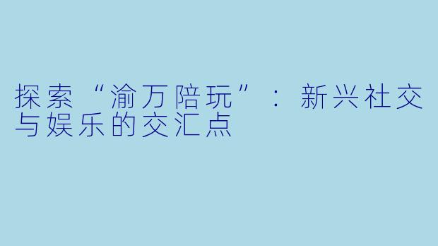 探索“渝万陪玩”：新兴社交与娱乐的交汇点