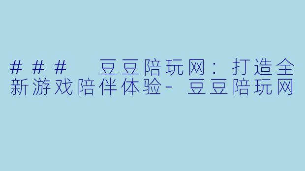 ### 豆豆陪玩网：打造全新游戏陪伴体验-豆豆陪玩网
