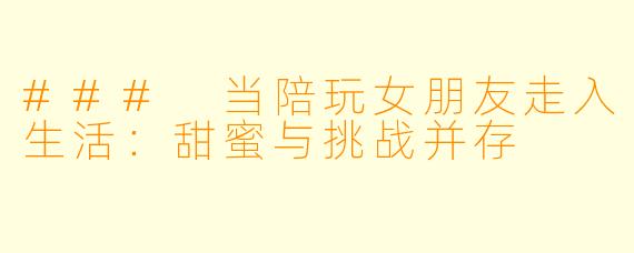 ### 当陪玩女朋友走入生活：甜蜜与挑战并存