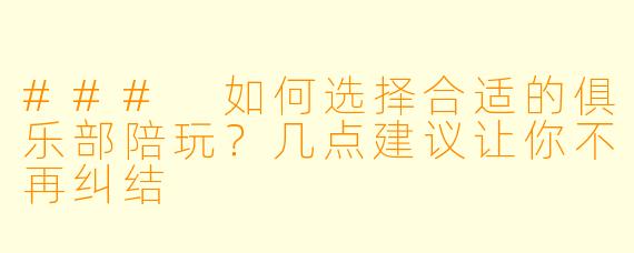 ### 如何选择合适的俱乐部陪玩?几点建议让你不再纠结