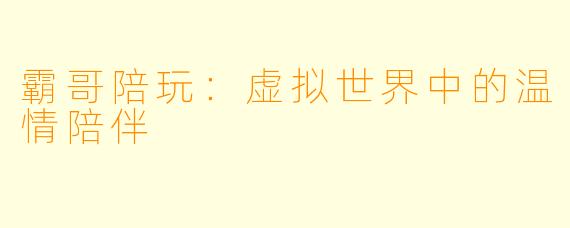 霸哥陪玩：虚拟世界中的温情陪伴