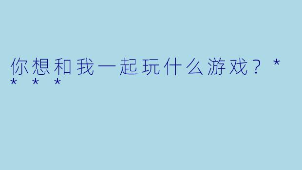 你想和我一起玩什么游戏？****