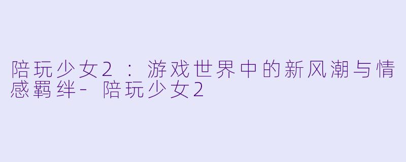 陪玩少女2：游戏世界中的新风潮与情感羁绊-陪玩少女2