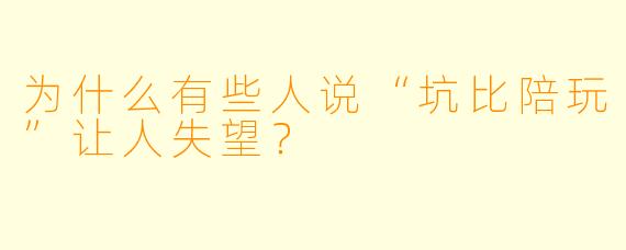 为什么有些人说“坑比陪玩”让人失望？
