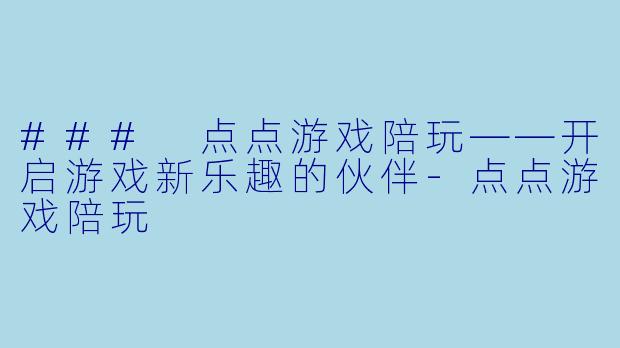 ### 点点游戏陪玩——开启游戏新乐趣的伙伴-点点游戏陪玩