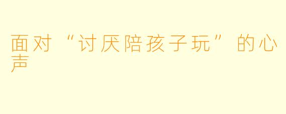 面对“讨厌陪孩子玩”的心声