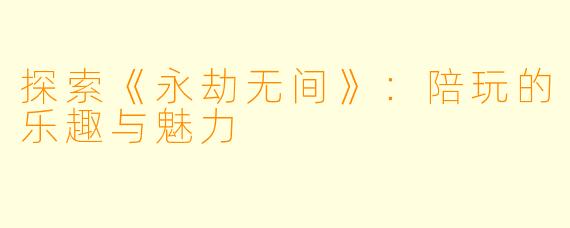 探索《永劫无间》：陪玩的乐趣与魅力