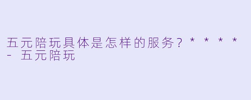 五元陪玩具体是怎样的服务?****