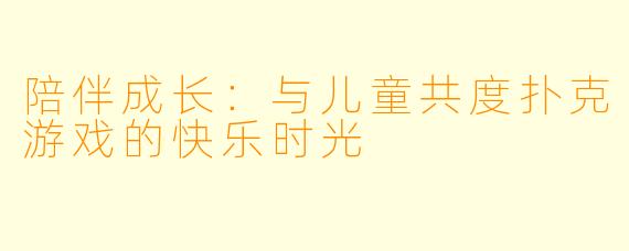 陪伴成长：与儿童共度扑克游戏的快乐时光